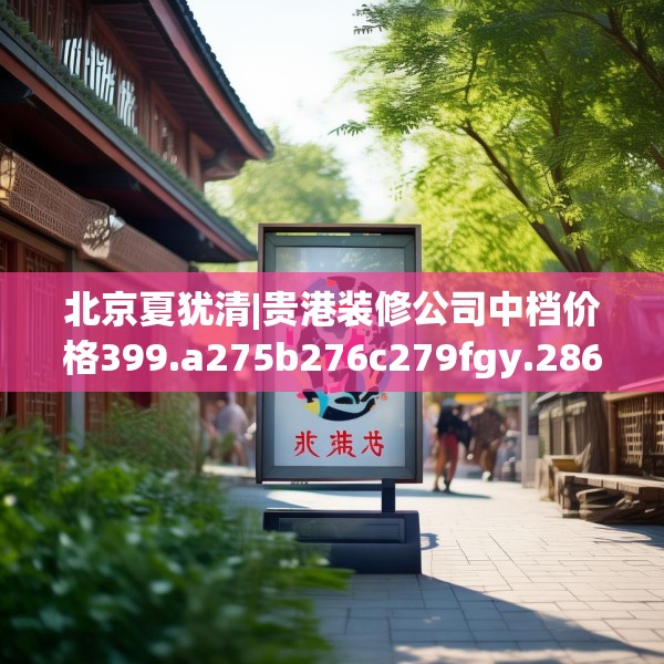 北京夏犹清|贵港装修公司中档价格399.a275b276c279fgy.286uyk