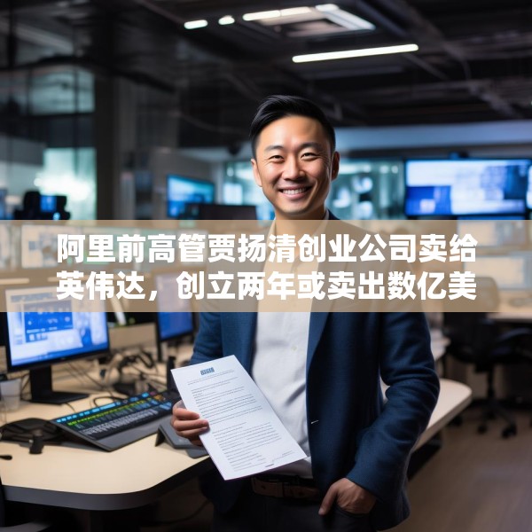 阿里前高管贾扬清创业公司卖给英伟达，创立两年或卖出数亿美元