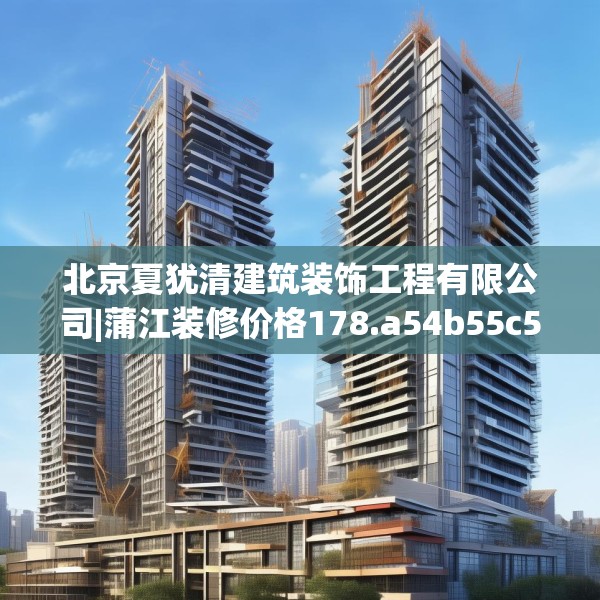北京夏犹清建筑装饰工程有限公司|蒲江装修价格178.a54b55c58fgy.65dewqe