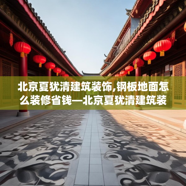北京夏犹清建筑装饰,钢板地面怎么装修省钱—北京夏犹清建筑装饰236.a112b113c116fgy.12376678