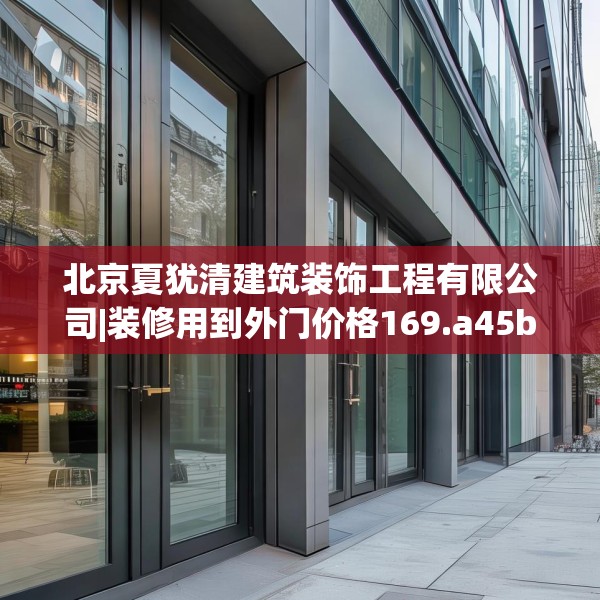 北京夏犹清建筑装饰工程有限公司|装修用到外门价格169.a45b46c49fgy.56fdsfds