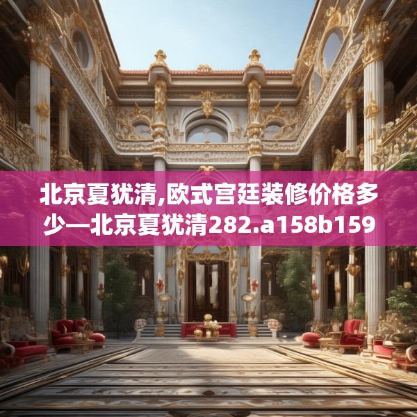 北京夏犹清,欧式宫廷装修价格多少—北京夏犹清282.a158b159c162fgy.169lkjl