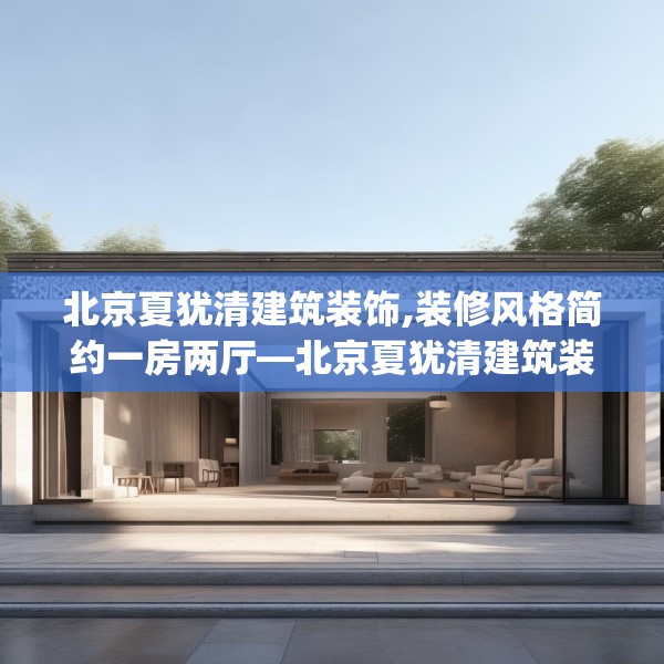 北京夏犹清建筑装饰,装修风格简约一房两厅—北京夏犹清建筑装饰555.a431b432c435fgy.442fhsg