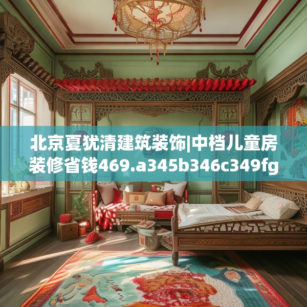 北京夏犹清建筑装饰|中档儿童房装修省钱469.a345b346c349fgy.356jhhj