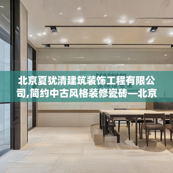 北京夏犹清建筑装饰工程有限公司,简约中古风格装修瓷砖—北京夏犹清建筑装饰工程有限公司405.a281b282c285fgy.292fghfd