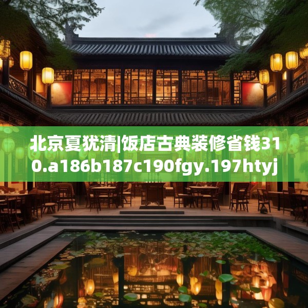 北京夏犹清|饭店古典装修省钱310.a186b187c190fgy.197htyj