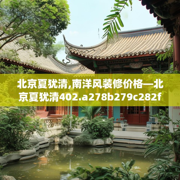 北京夏犹清,南洋风装修价格—北京夏犹清402.a278b279c282fgy.289dsfds