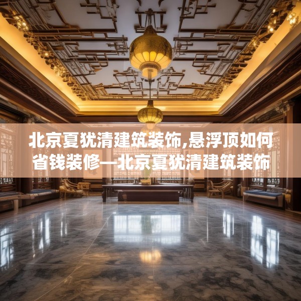 北京夏犹清建筑装饰,悬浮顶如何省钱装修—北京夏犹清建筑装饰558.a434b435c438fgy.445nbn
