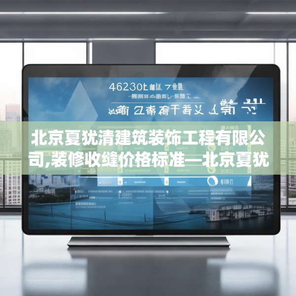 北京夏犹清建筑装饰工程有限公司,装修收缝价格标准—北京夏犹清建筑装饰工程有限公司436.a312b313c316fgy.323htyj