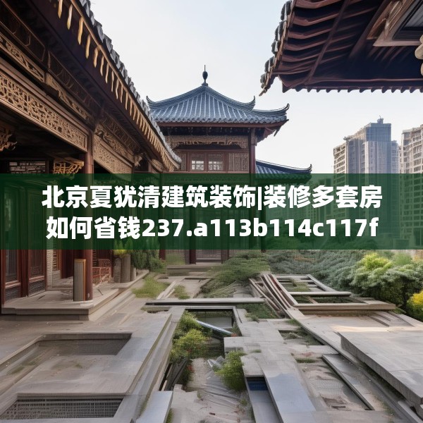 北京夏犹清建筑装饰|装修多套房如何省钱237.a113b114c117fgy.124uyk