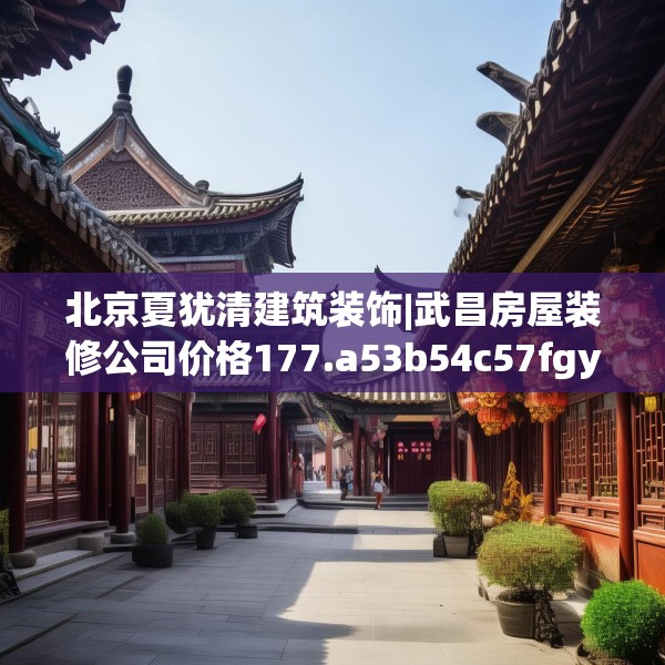 北京夏犹清建筑装饰|武昌房屋装修公司价格177.a53b54c57fgy.64fhsg