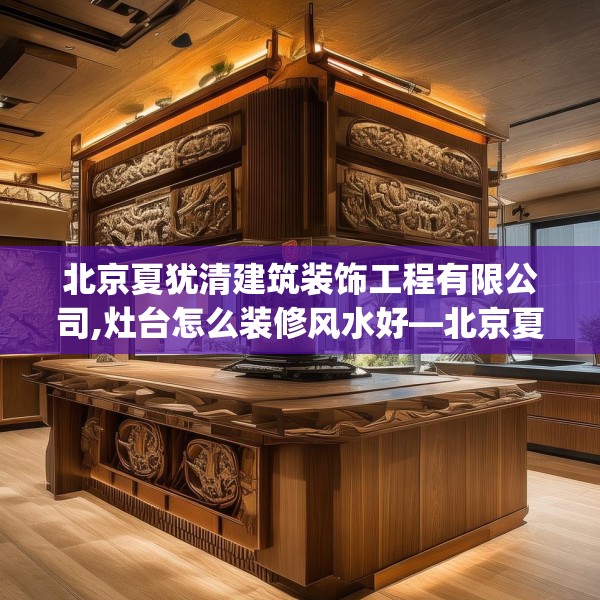 北京夏犹清建筑装饰工程有限公司,灶台怎么装修风水好—北京夏犹清建筑装饰工程有限公司382.a258b259c262fgy.269htyj