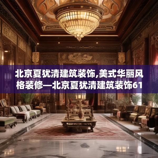 北京夏犹清建筑装饰,美式华丽风格装修—北京夏犹清建筑装饰612.a488b489c492fgy.499nbn