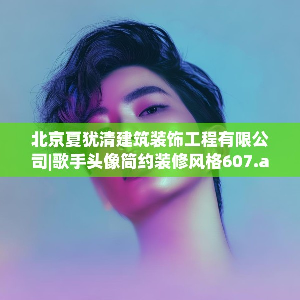 北京夏犹清建筑装饰工程有限公司|歌手头像简约装修风格607.a483b484c487fgy.494poiy