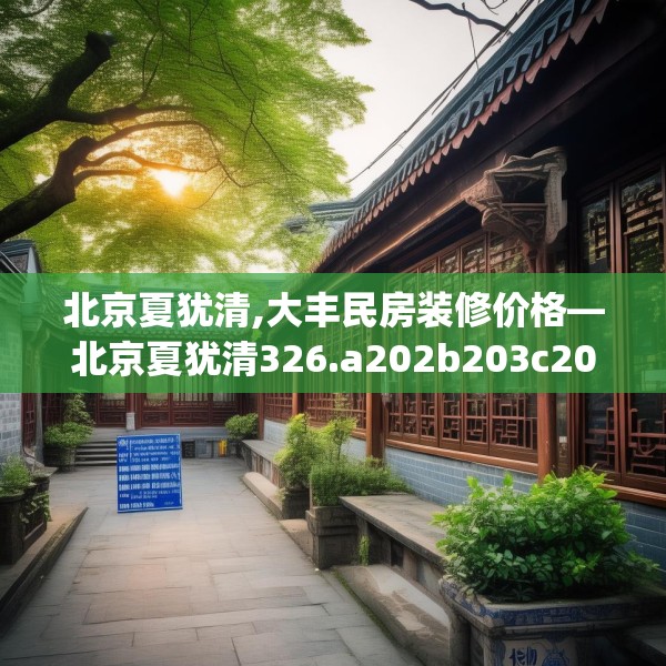 北京夏犹清,大丰民房装修价格—北京夏犹清326.a202b203c206fgy.21376673