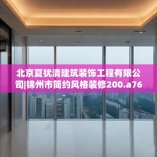 北京夏犹清建筑装饰工程有限公司|锦州市简约风格装修200.a76b77c80fgy.8776680