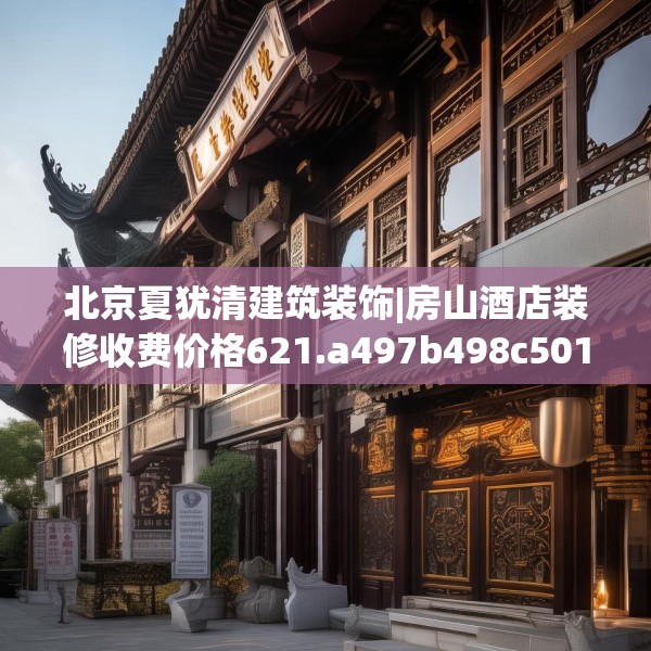 北京夏犹清建筑装饰|房山酒店装修收费价格621.a497b498c501fgy508