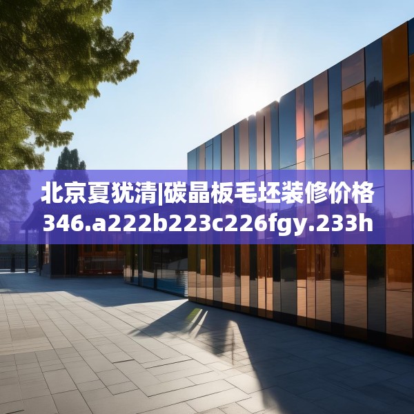 北京夏犹清|碳晶板毛坯装修价格346.a222b223c226fgy.233htyj