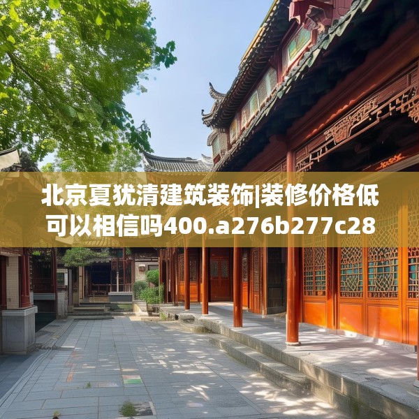 北京夏犹清建筑装饰|装修价格低可以相信吗400.a276b277c280fgy.287htyj