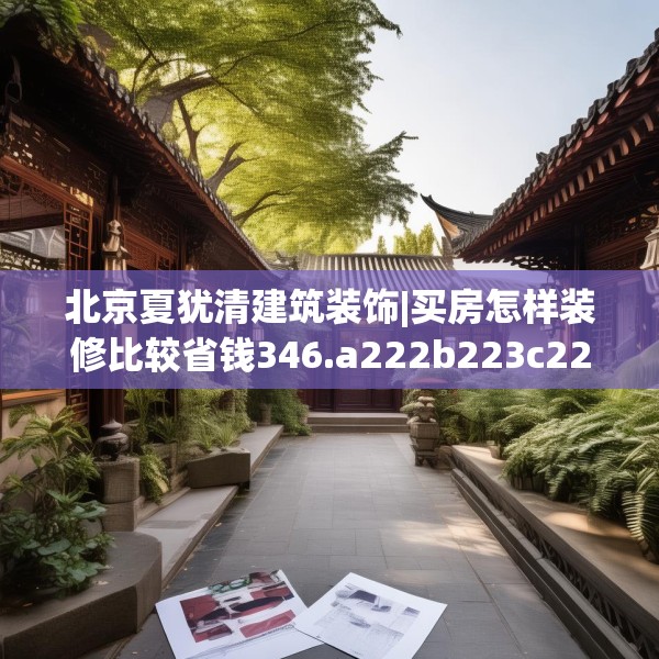 北京夏犹清建筑装饰|买房怎样装修比较省钱346.a222b223c226fgy.233htyj