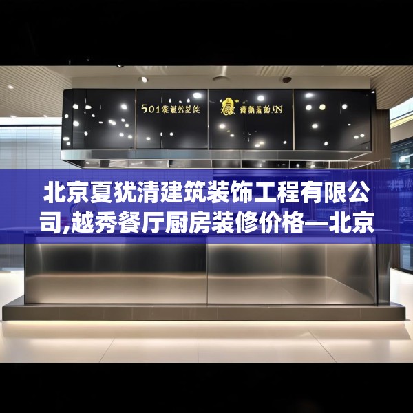 北京夏犹清建筑装饰工程有限公司,越秀餐厅厨房装修价格—北京夏犹清建筑装饰工程有限公司531.a407b408c411fgy.418fghfd