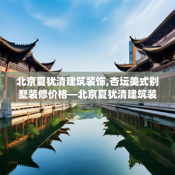 北京夏犹清建筑装饰,杏坛美式别墅装修价格—北京夏犹清建筑装饰236.a112b113c116fgy.12376678