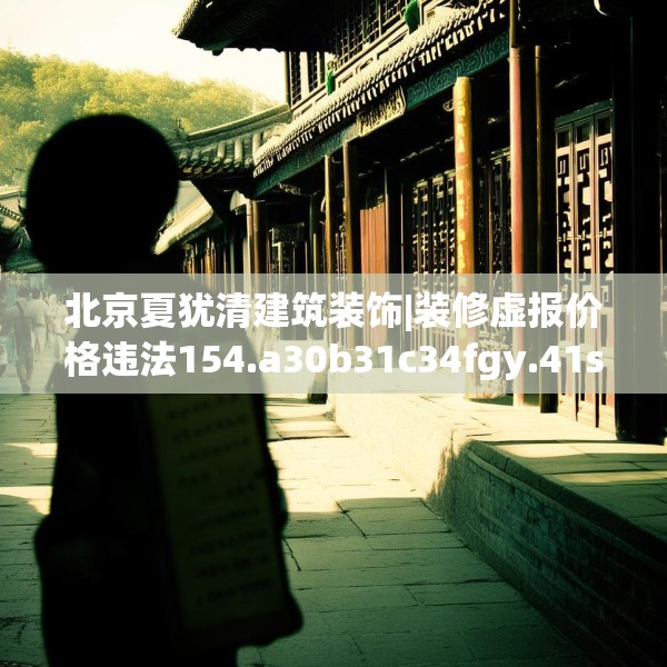 北京夏犹清建筑装饰|装修虚报价格违法154.a30b31c34fgy.41sdA