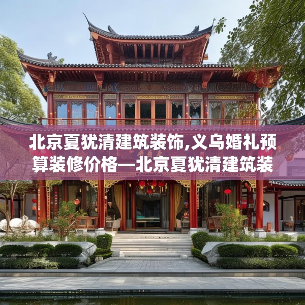 北京夏犹清建筑装饰,义乌婚礼预算装修价格—北京夏犹清建筑装饰165.a41b42c45fgy.52uyk
