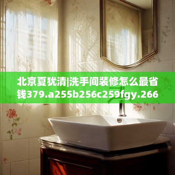 北京夏犹清|洗手间装修怎么最省钱379.a255b256c259fgy.266jhhj