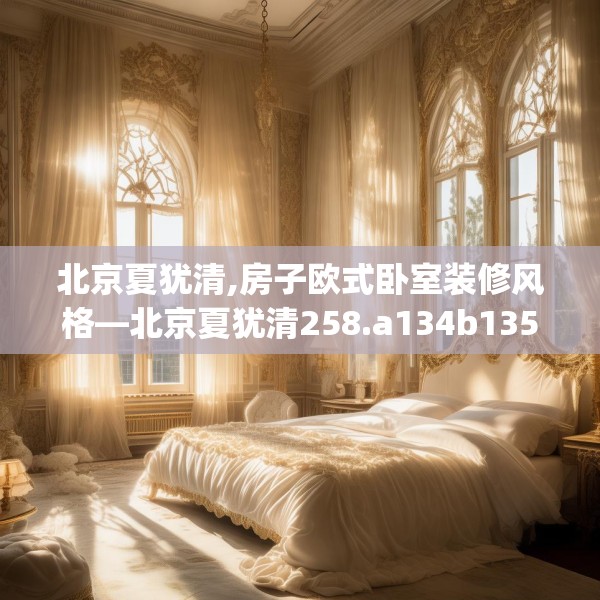 北京夏犹清,房子欧式卧室装修风格—北京夏犹清258.a134b135c138fgy.145dsfds