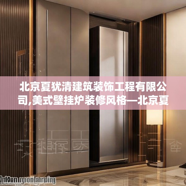 北京夏犹清建筑装饰工程有限公司,美式壁挂炉装修风格—北京夏犹清建筑装饰工程有限公司261.a137b138c141fgy.148fghfd