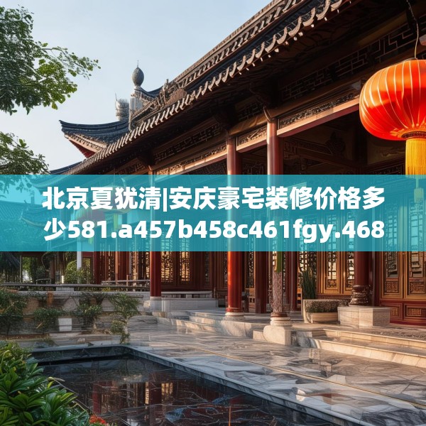 北京夏犹清|安庆豪宅装修价格多少581.a457b458c461fgy.468fds