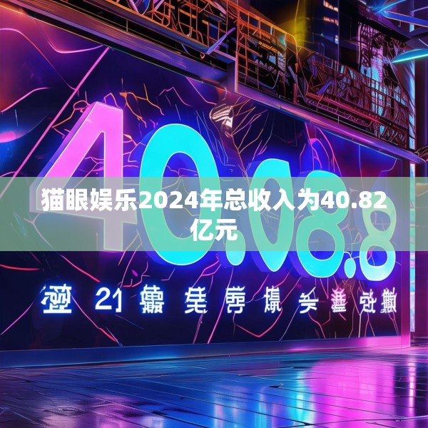 猫眼娱乐2024年总收入为40.82亿元
