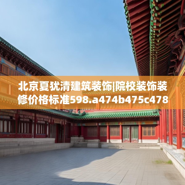 北京夏犹清建筑装饰|院校装饰装修价格标准598.a474b475c478fgy.485htyj