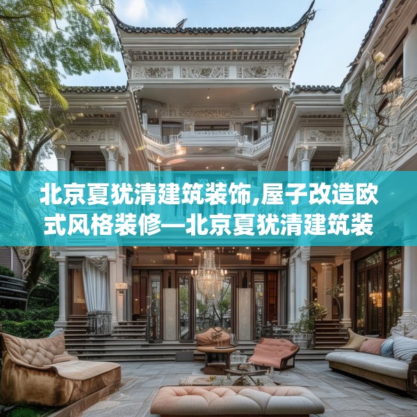 北京夏犹清建筑装饰,屋子改造欧式风格装修—北京夏犹清建筑装饰178.a54b55c58fgy.65dewqe