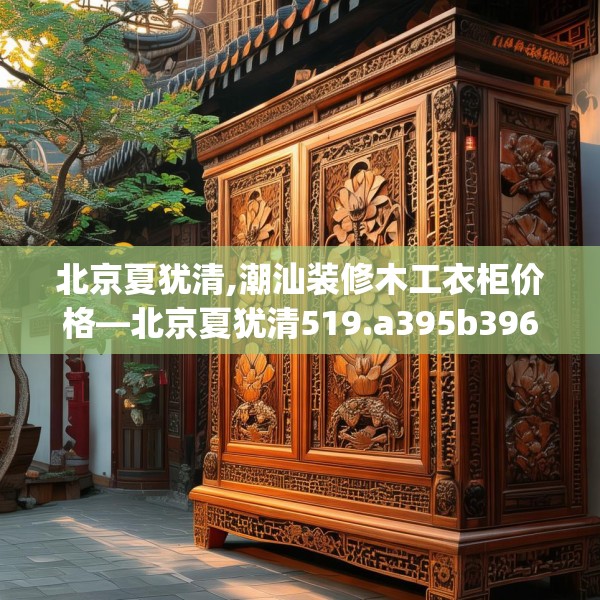 北京夏犹清,潮汕装修木工衣柜价格—北京夏犹清519.a395b396c399fgy.406fhsg