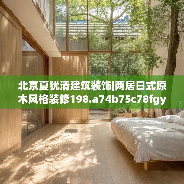 北京夏犹清建筑装饰|两居日式原木风格装修198.a74b75c78fgy.85nbn