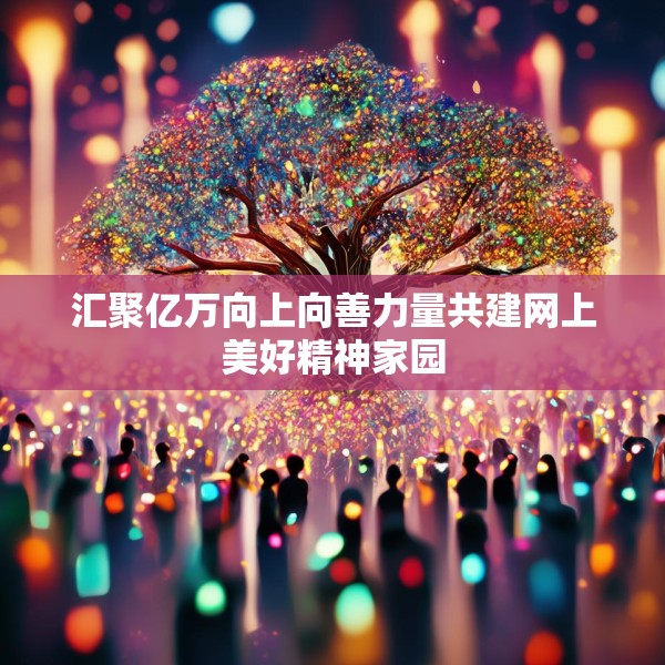 汇聚亿万向上向善力量共建网上美好精神家园