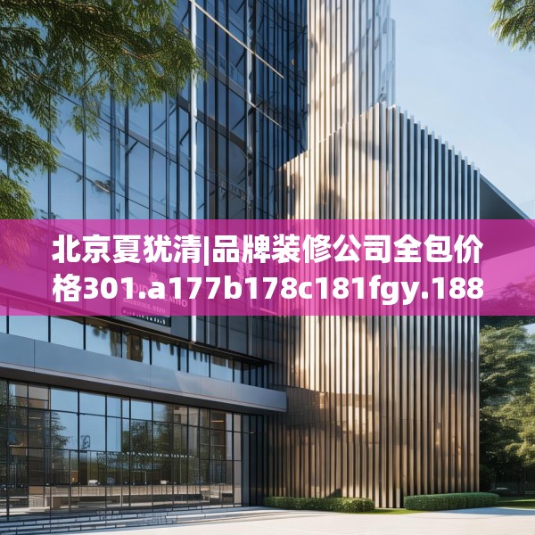 北京夏犹清|品牌装修公司全包价格301.a177b178c181fgy.188poiy