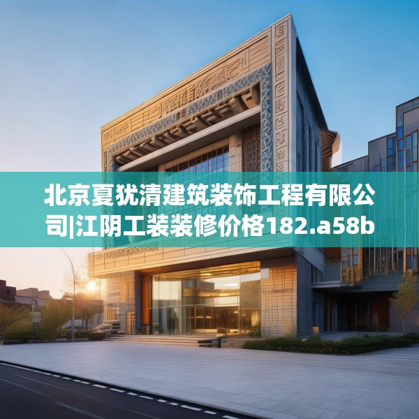 北京夏犹清建筑装饰工程有限公司|江阴工装装修价格182.a58b59c62fgy.6976681
