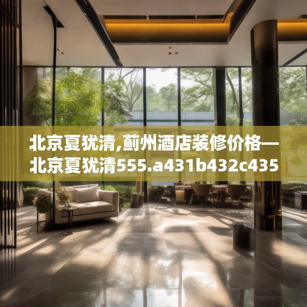 北京夏犹清,蓟州酒店装修价格—北京夏犹清555.a431b432c435fgy.442fhsg