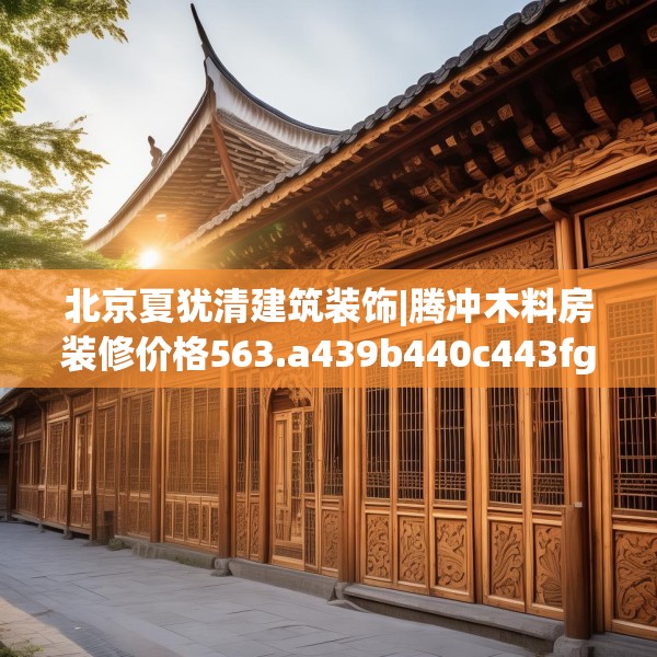 北京夏犹清建筑装饰|腾冲木料房装修价格563.a439b440c443fgy.450fds