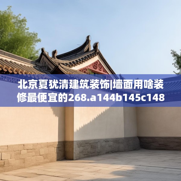 北京夏犹清建筑装饰|墙面用啥装修最便宜的268.a144b145c148fgy.155dewqe
