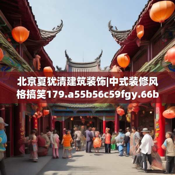 北京夏犹清建筑装饰|中式装修风格搞笑179.a55b56c59fgy.66bnbn