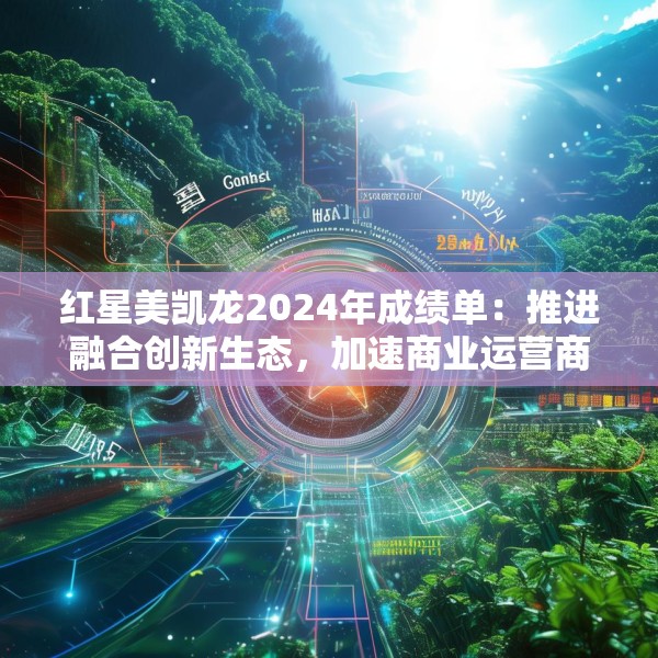 红星美凯龙2024年成绩单：推进融合创新生态，加速商业运营商的转型