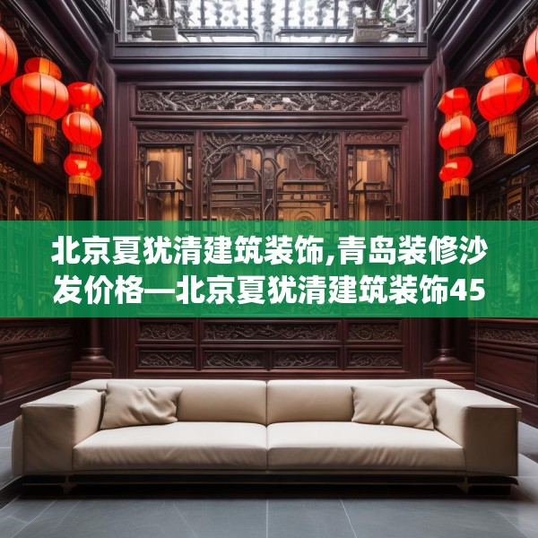 北京夏犹清建筑装饰,青岛装修沙发价格—北京夏犹清建筑装饰453.a329b330c333fgy.340uyk