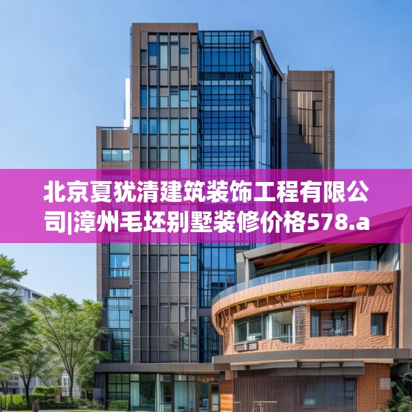 北京夏犹清建筑装饰工程有限公司|漳州毛坯别墅装修价格578.a454b455c458fgy.46576659