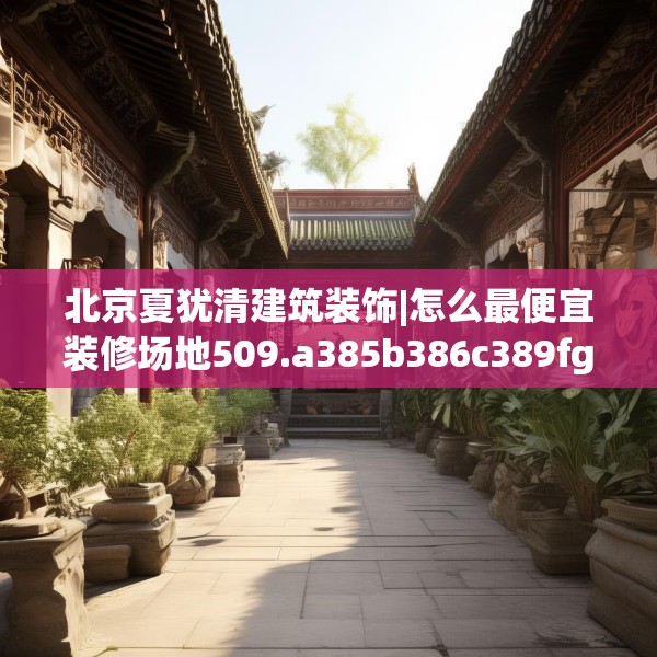 北京夏犹清建筑装饰|怎么最便宜装修场地509.a385b386c389fgy.396fds