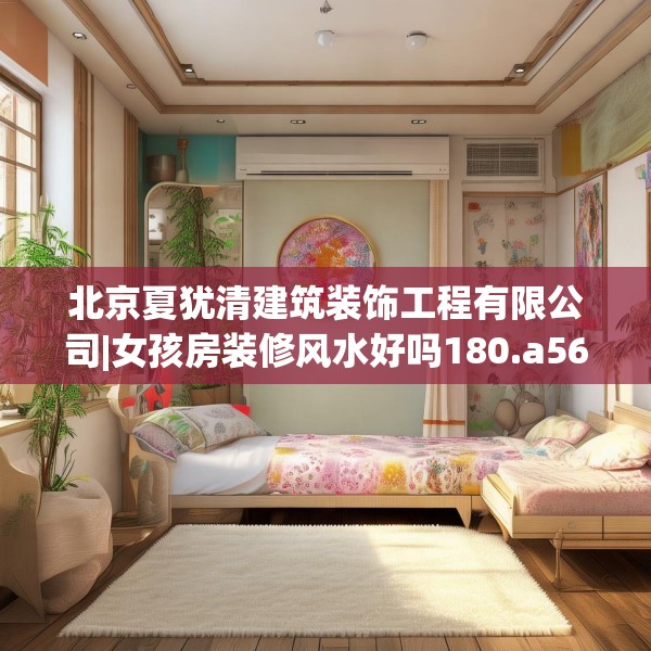 北京夏犹清建筑装饰工程有限公司|女孩房装修风水好吗180.a56b57c60fgy.67nbn