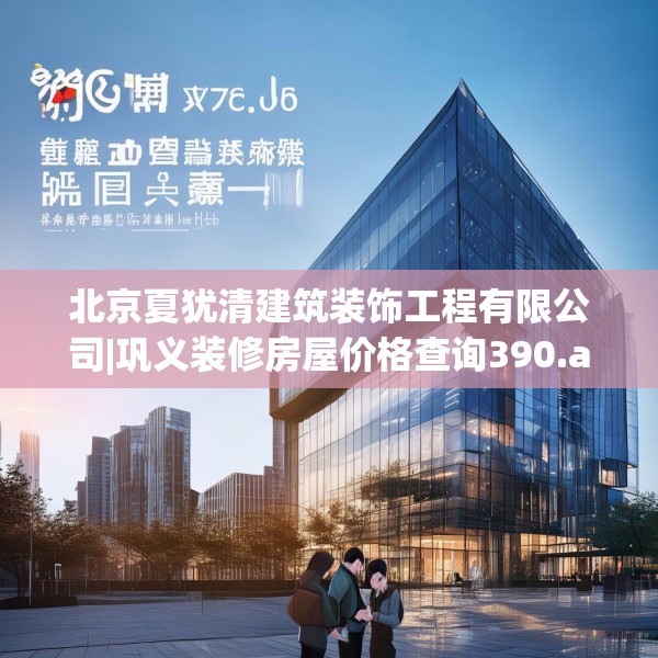 北京夏犹清建筑装饰工程有限公司|巩义装修房屋价格查询390.a266b267c270fgy.277lkjl
